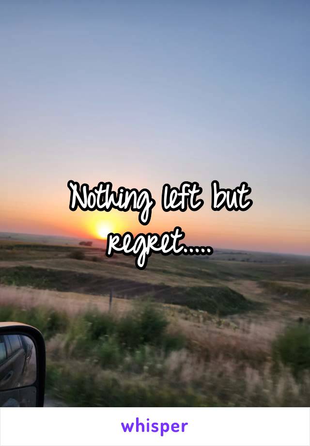 Nothing left but regret.....