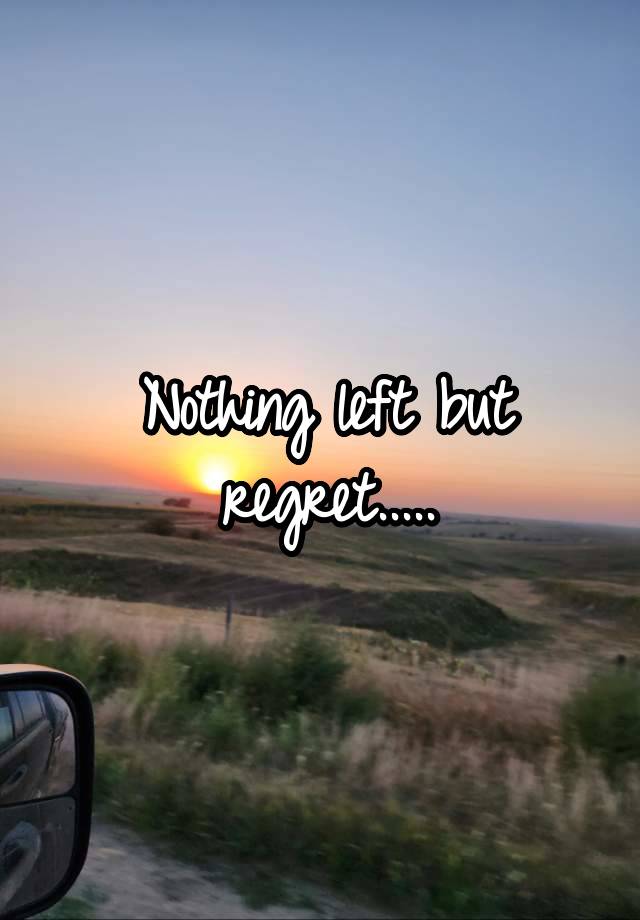 Nothing left but regret.....