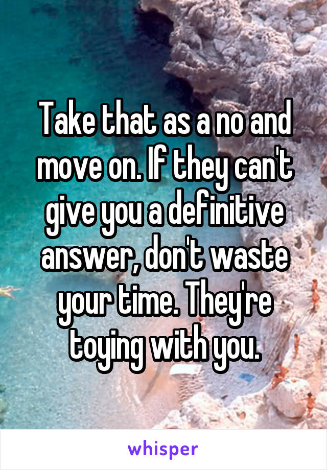 Take that as a no and move on. If they can't give you a definitive answer, don't waste your time. They're toying with you.