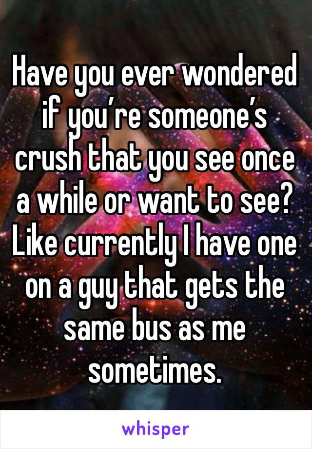 Have you ever wondered if you’re someone’s crush that you see once a while or want to see?
Like currently I have one on a guy that gets the same bus as me sometimes.