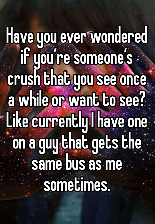 Have you ever wondered if you’re someone’s crush that you see once a while or want to see?
Like currently I have one on a guy that gets the same bus as me sometimes.