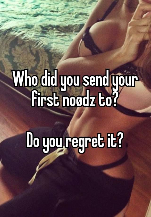 Who did you send your first noødz to?

Do you regret it?