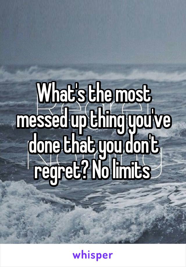 What's the most messed up thing you've done that you don't regret? No limits 