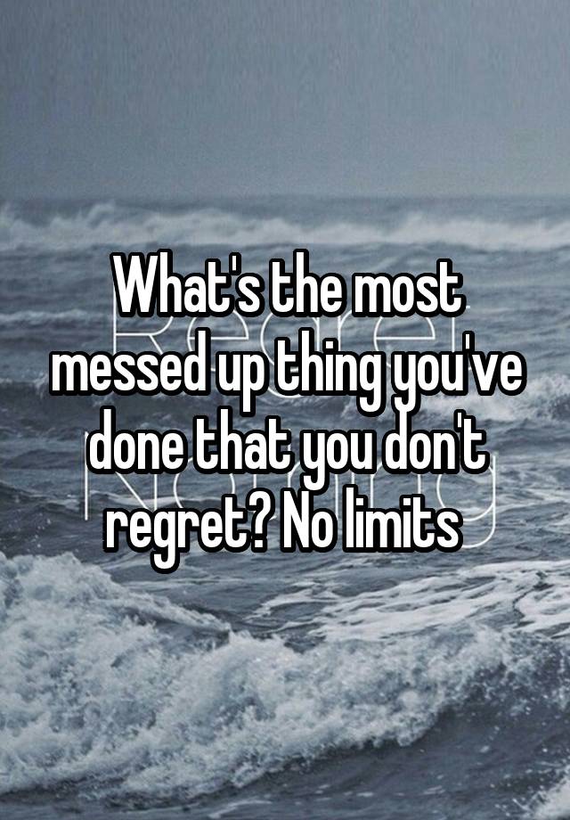 What's the most messed up thing you've done that you don't regret? No limits 