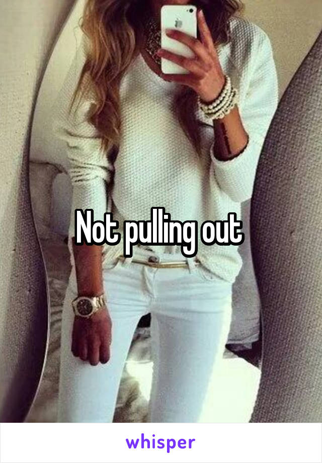 Not pulling out 