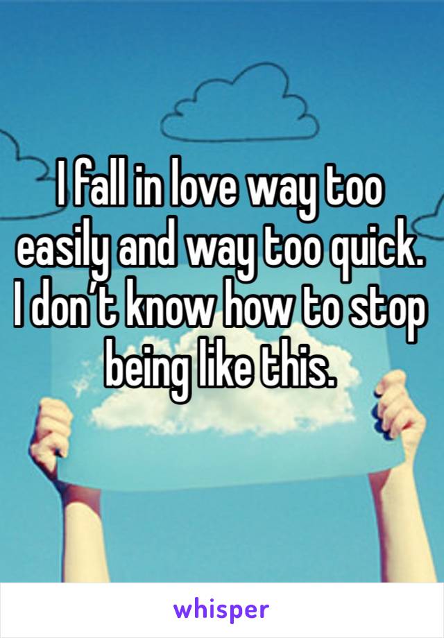 I fall in love way too easily and way too quick. I don’t know how to stop being like this. 