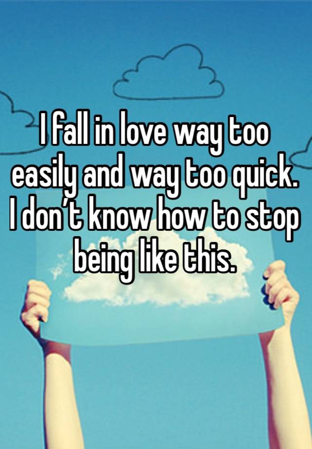 I fall in love way too easily and way too quick. I don’t know how to stop being like this. 