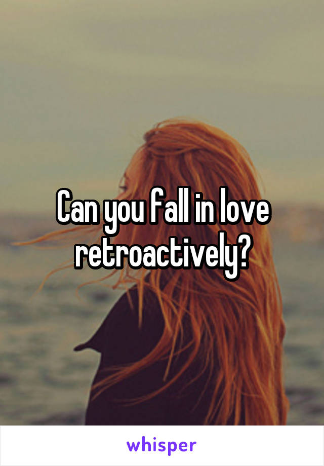 Can you fall in love retroactively?