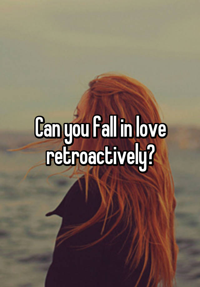 Can you fall in love retroactively?