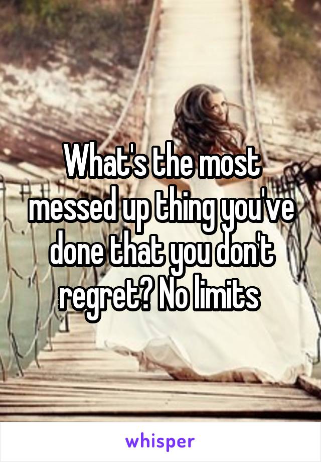 What's the most messed up thing you've done that you don't regret? No limits 