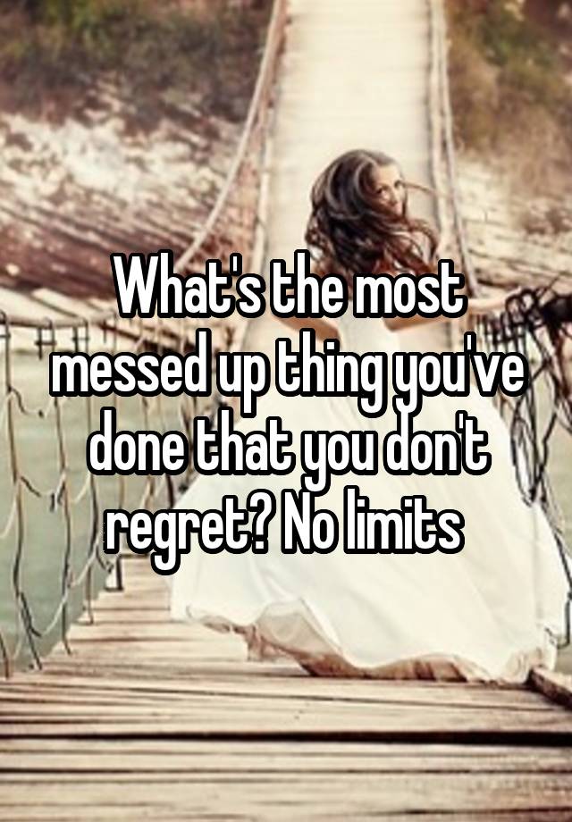 What's the most messed up thing you've done that you don't regret? No limits 