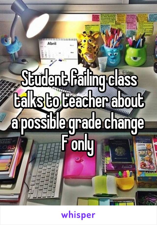 Student failing class talks to teacher about a possible grade change 
F only 