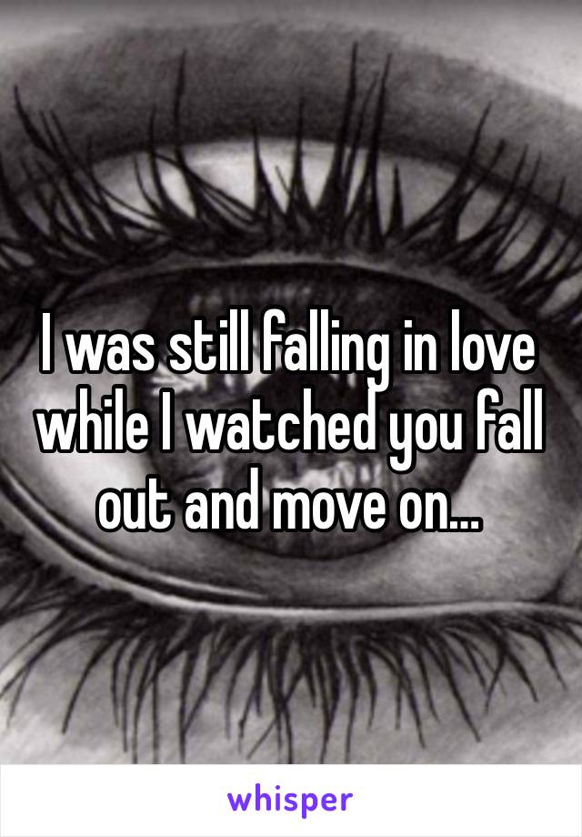 I was still falling in love while I watched you fall out and move on…