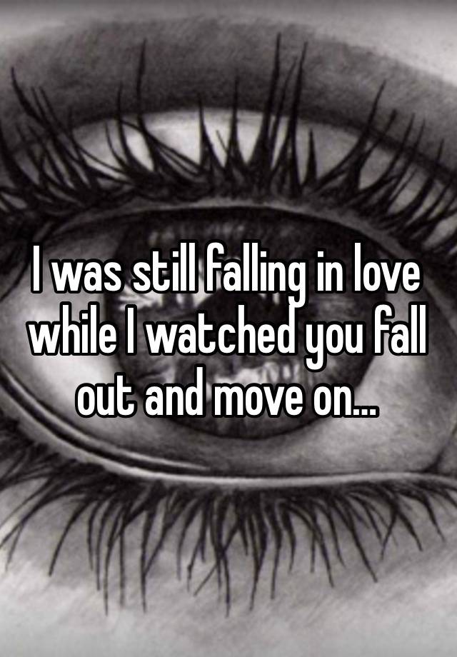 I was still falling in love while I watched you fall out and move on…