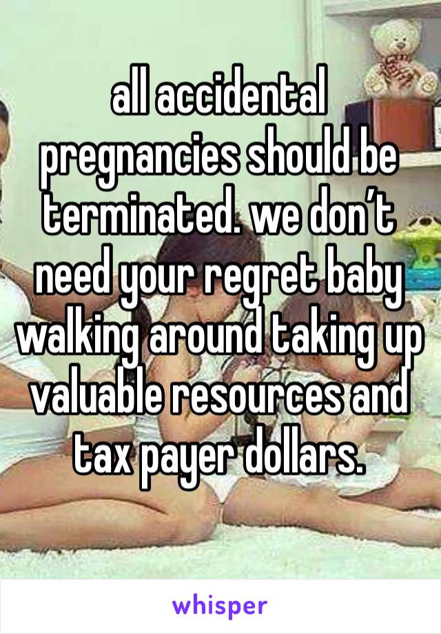 all accidental pregnancies should be terminated. we don’t need your regret baby walking around taking up valuable resources and tax payer dollars. 