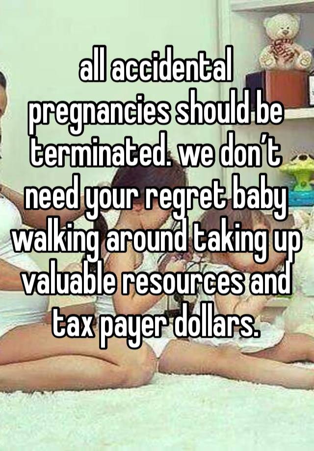 all accidental pregnancies should be terminated. we don’t need your regret baby walking around taking up valuable resources and tax payer dollars. 