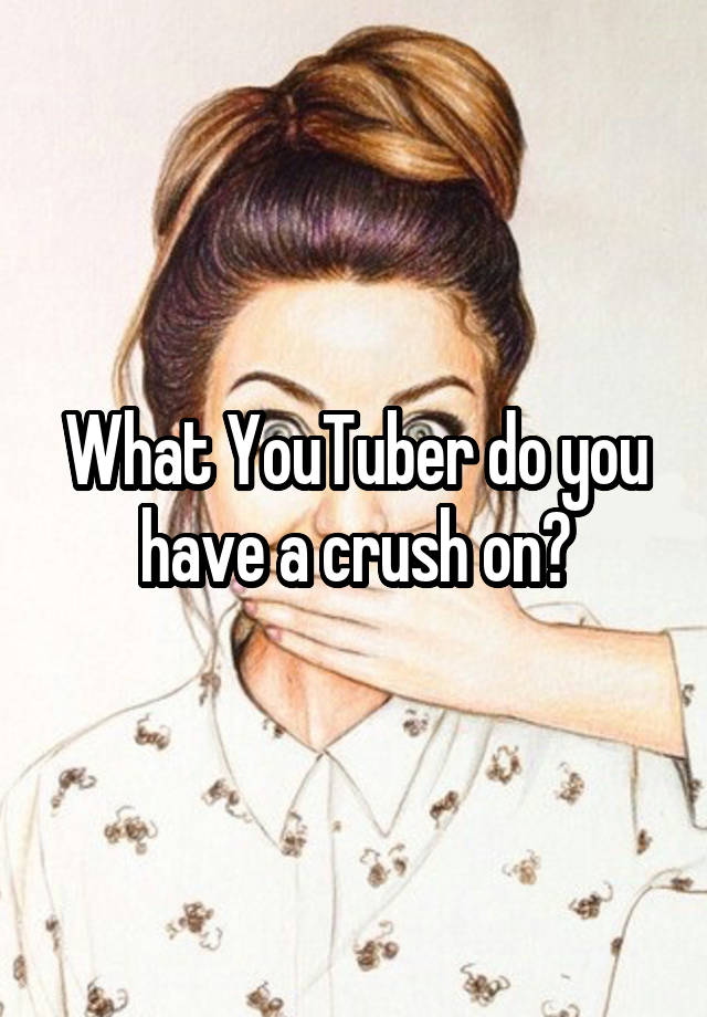 What YouTuber do you have a crush on?