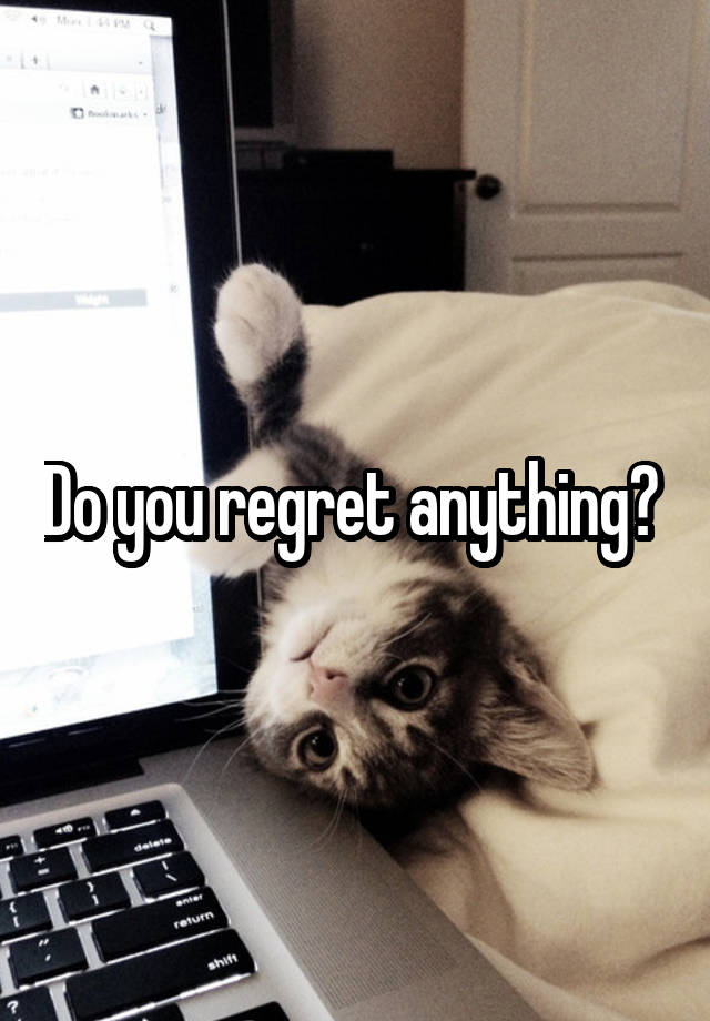 Do you regret anything? 