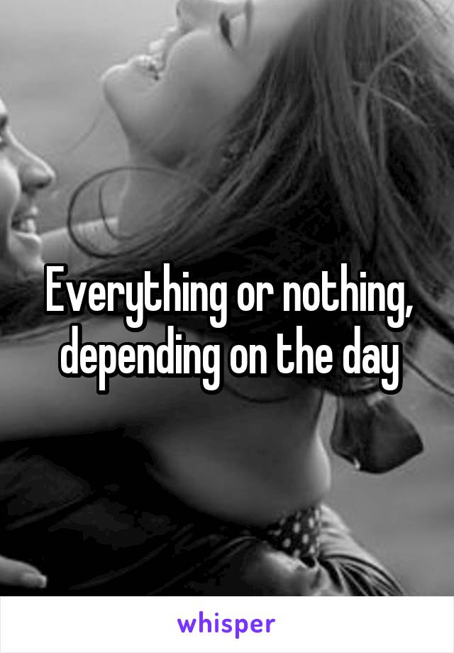 Everything or nothing, depending on the day