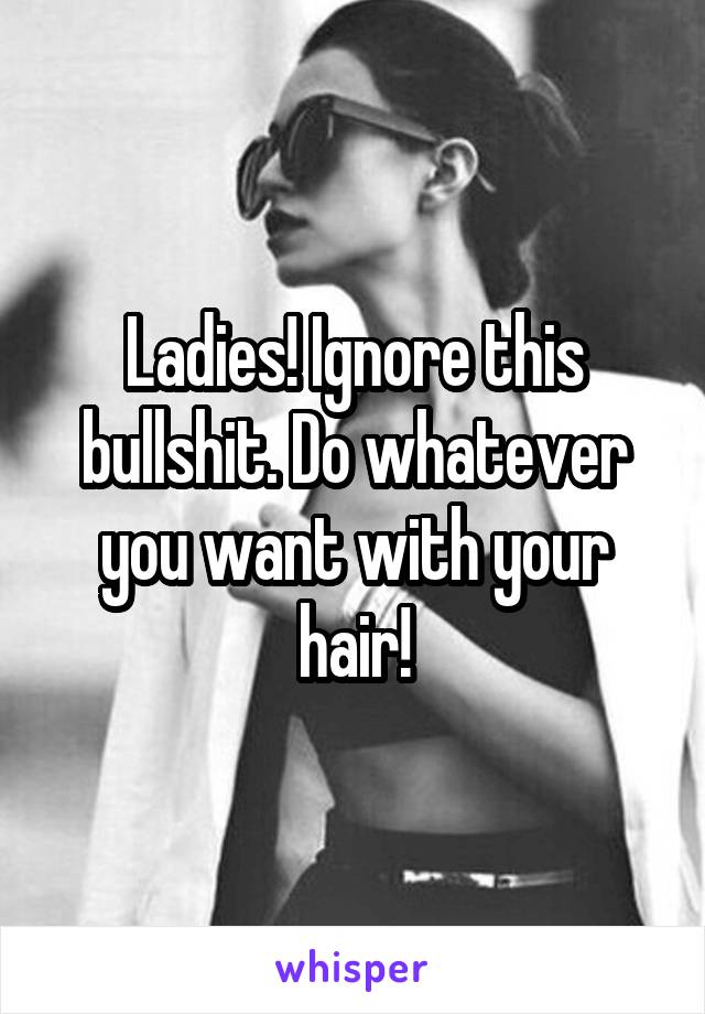 Ladies! Ignore this bullshit. Do whatever you want with your hair!