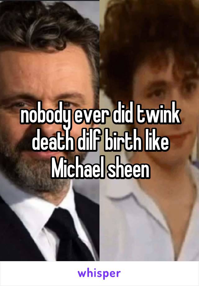 nobody ever did twink death dilf birth like Michael sheen