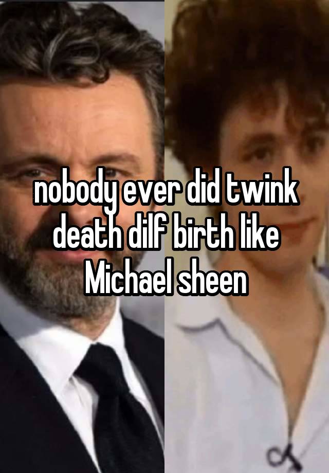 nobody ever did twink death dilf birth like Michael sheen