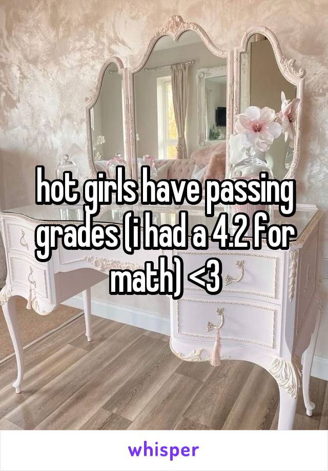 hot girls have passing grades (i had a 4.2 for math) <3