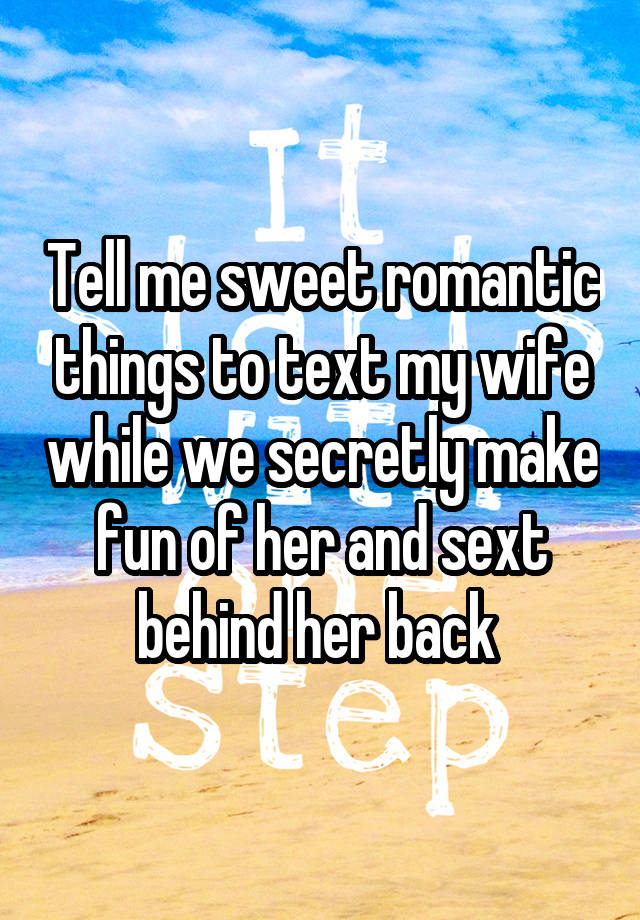 Tell me sweet romantic things to text my wife while we secretly make fun of her and sext behind her back 