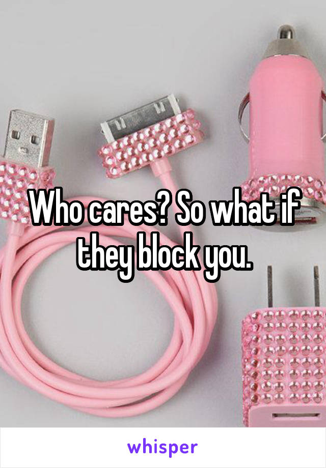 Who cares? So what if they block you.