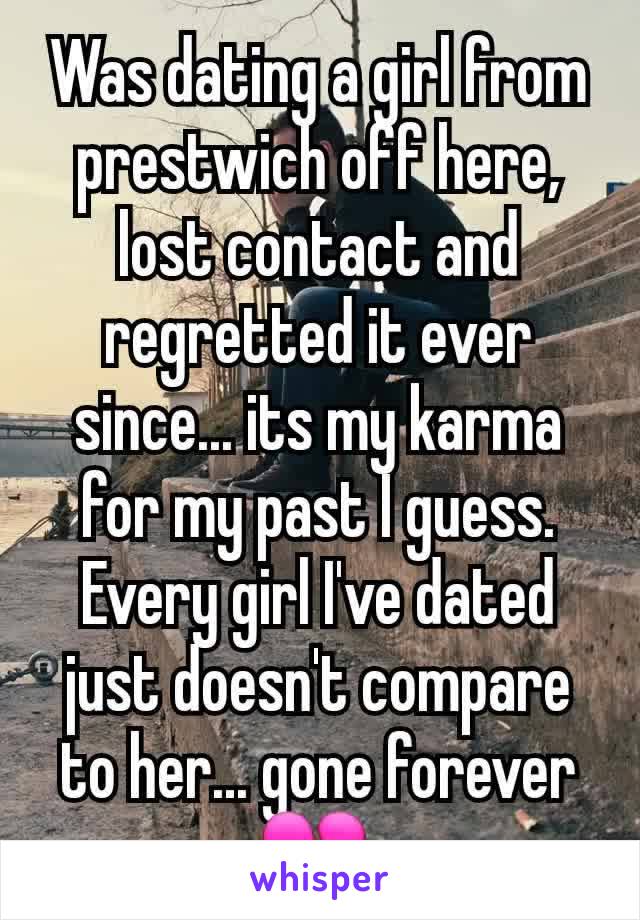 Was dating a girl from prestwich off here, lost contact and regretted it ever since... its my karma for my past I guess. Every girl I've dated just doesn't compare to her... gone forever 💔 