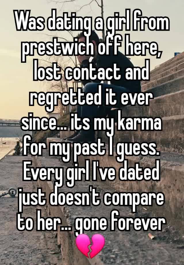 Was dating a girl from prestwich off here, lost contact and regretted it ever since... its my karma for my past I guess. Every girl I've dated just doesn't compare to her... gone forever 💔 