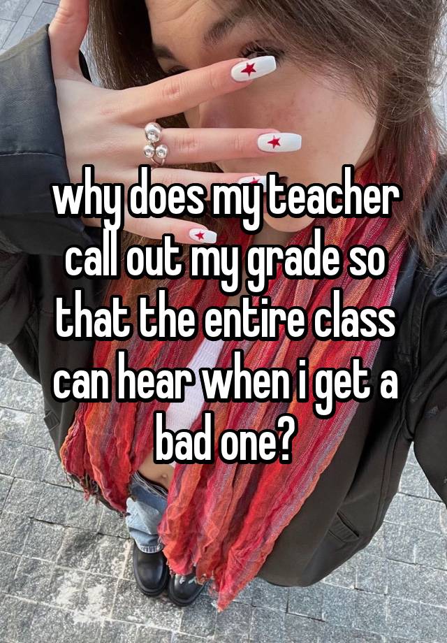 why does my teacher call out my grade so that the entire class can hear when i get a bad one?