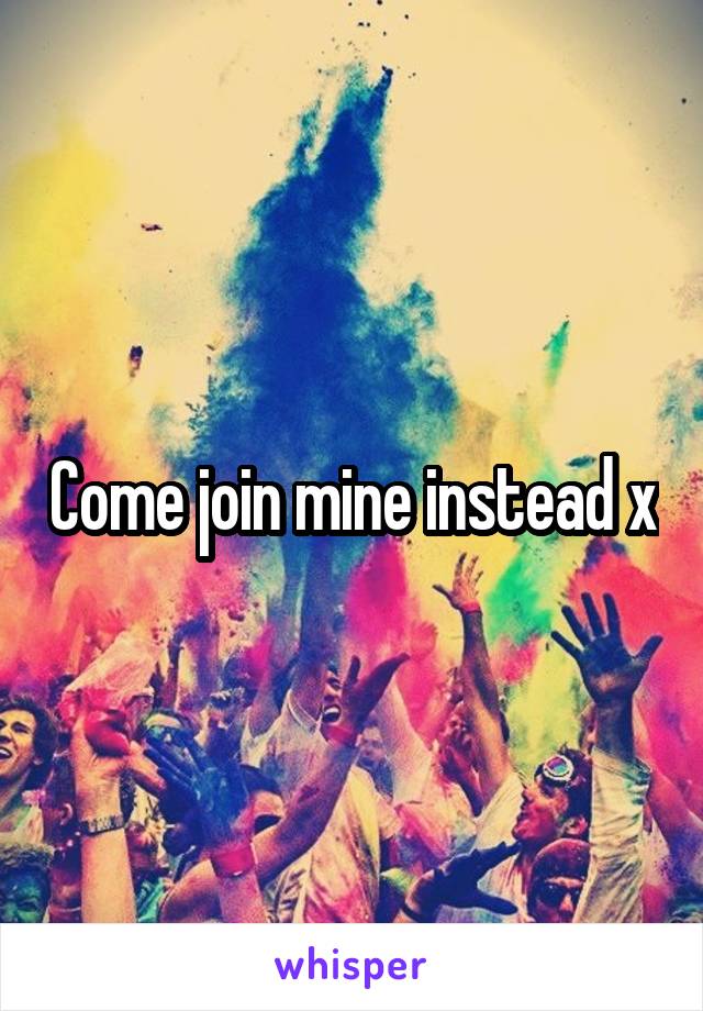 Come join mine instead x