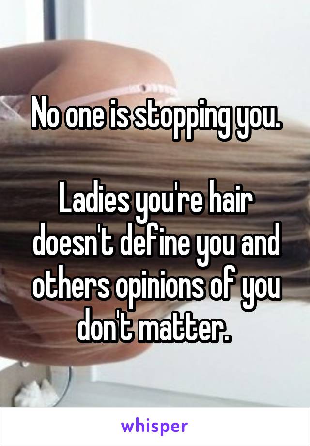 No one is stopping you.

Ladies you're hair doesn't define you and others opinions of you don't matter. 