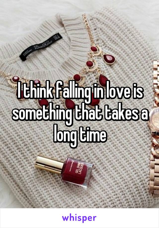 I think falling in love is something that takes a long time