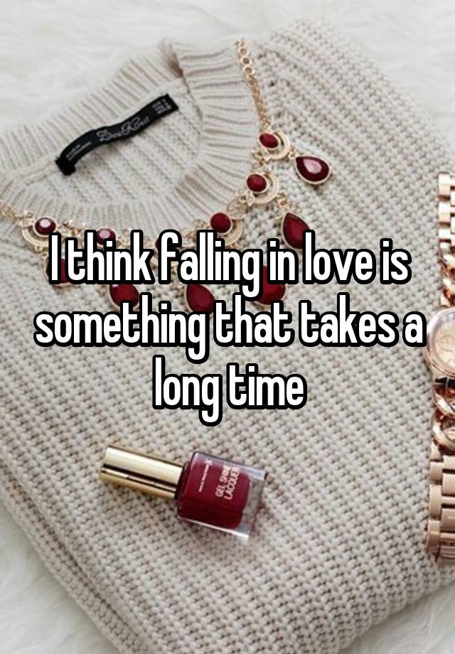 I think falling in love is something that takes a long time