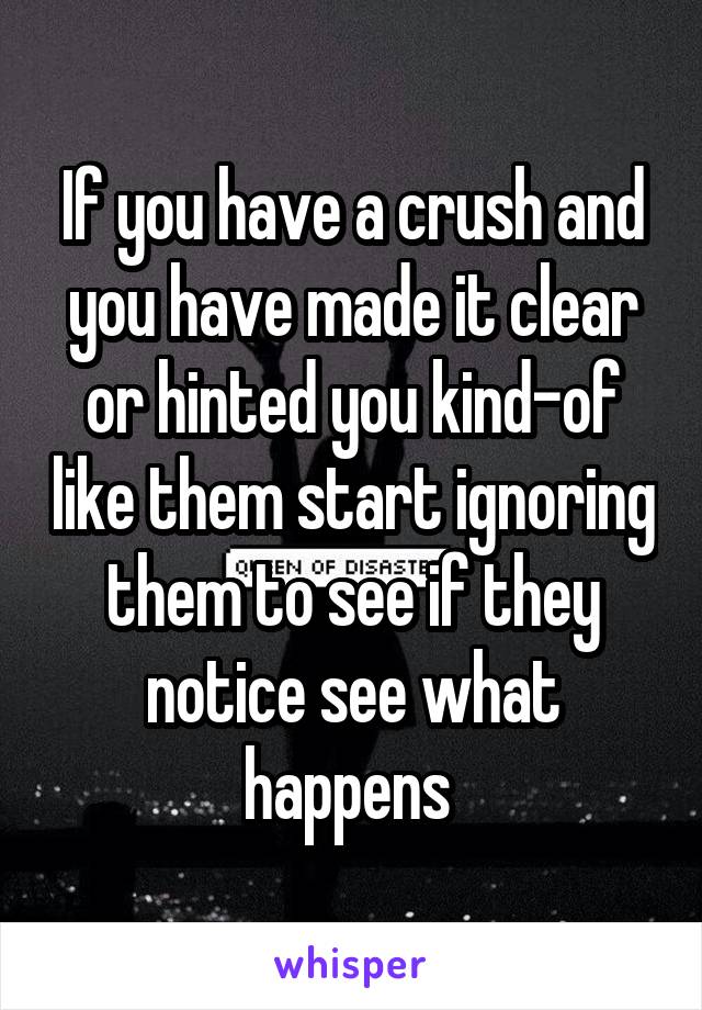 If you have a crush and you have made it clear or hinted you kind-of like them start ignoring them to see if they notice see what happens 