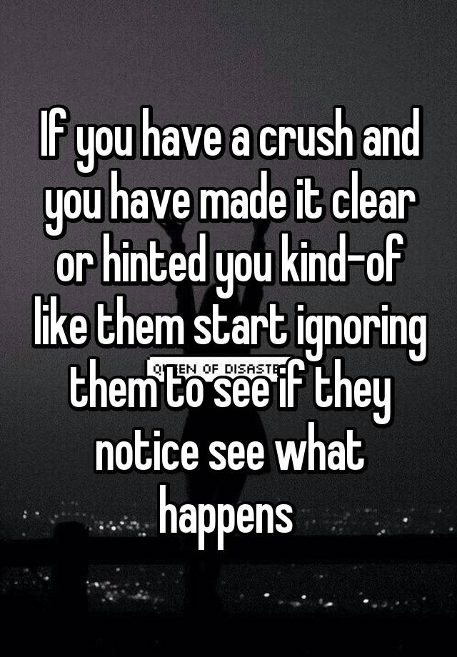 If you have a crush and you have made it clear or hinted you kind-of like them start ignoring them to see if they notice see what happens 