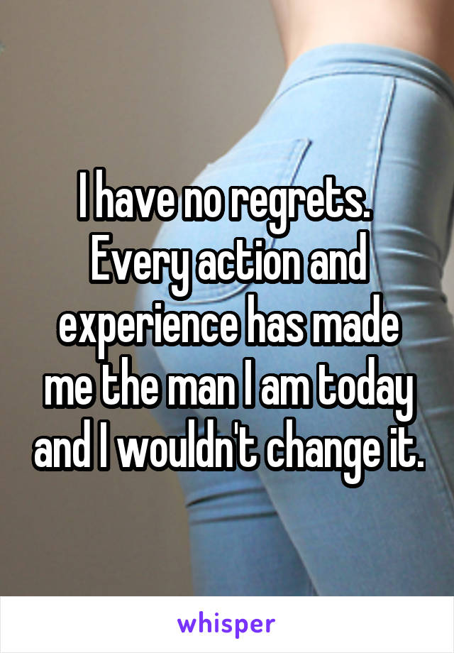 I have no regrets.  Every action and experience has made me the man I am today and I wouldn't change it.