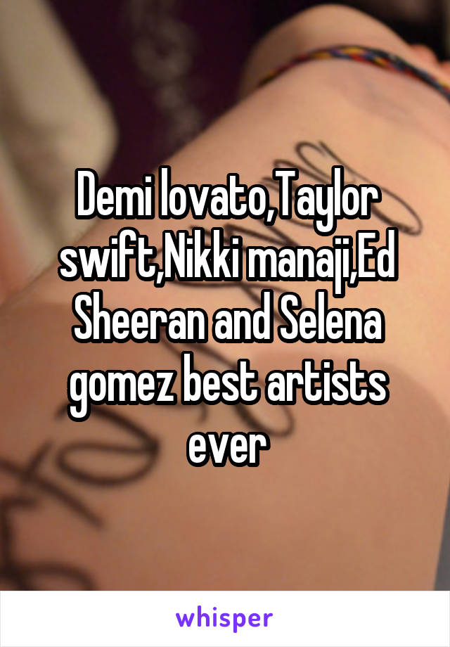 Demi lovato,Taylor swift,Nikki manaji,Ed Sheeran and Selena gomez best artists ever