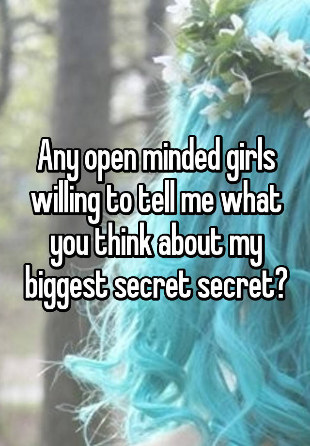 Any open minded girls willing to tell me what you think about my biggest secret secret?