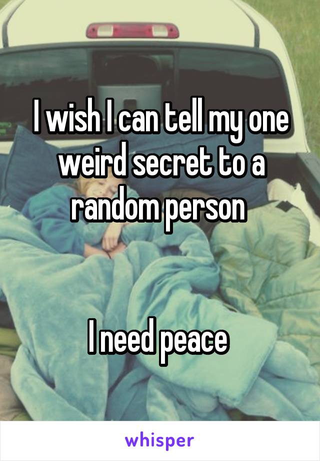 I wish I can tell my one weird secret to a random person 


I need peace 