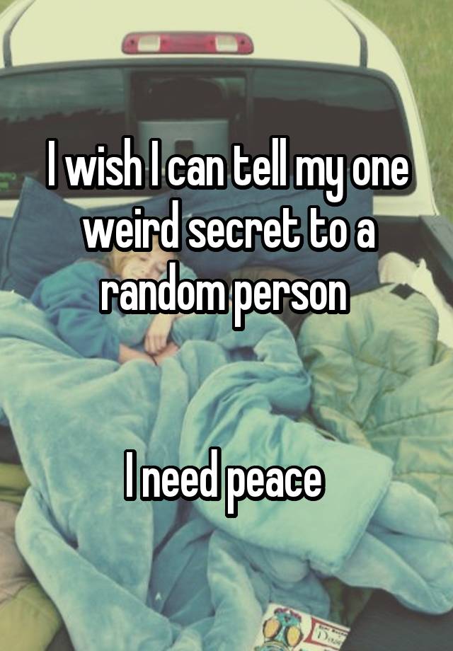 I wish I can tell my one weird secret to a random person 


I need peace 