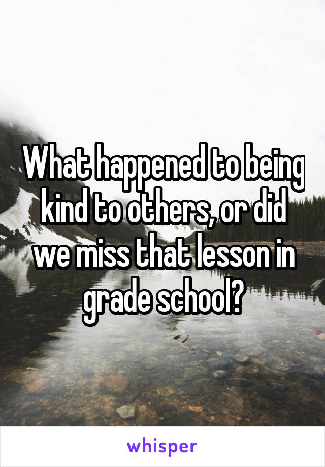 What happened to being kind to others, or did we miss that lesson in grade school?