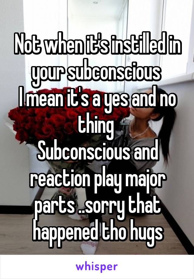 Not when it's instilled in your subconscious 
I mean it's a yes and no thing 
Subconscious and reaction play major parts ..sorry that happened tho hugs