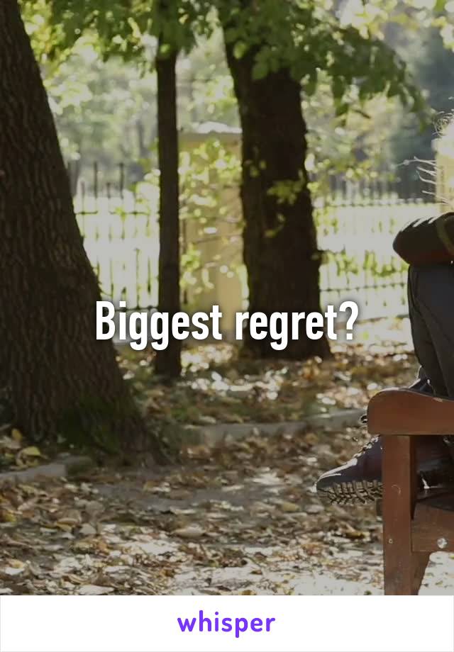 Biggest regret?