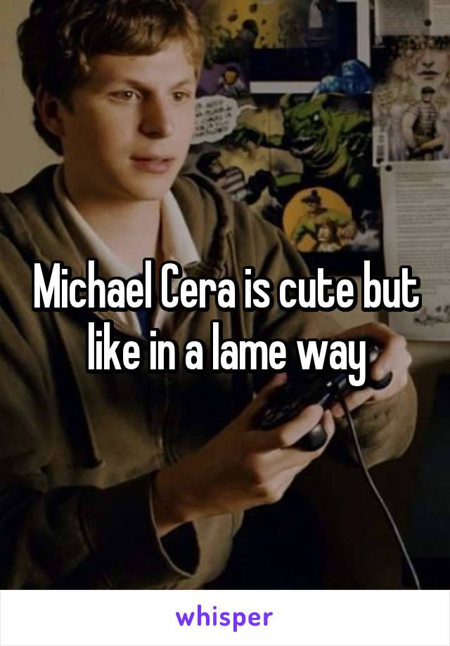 Michael Cera is cute but like in a lame way