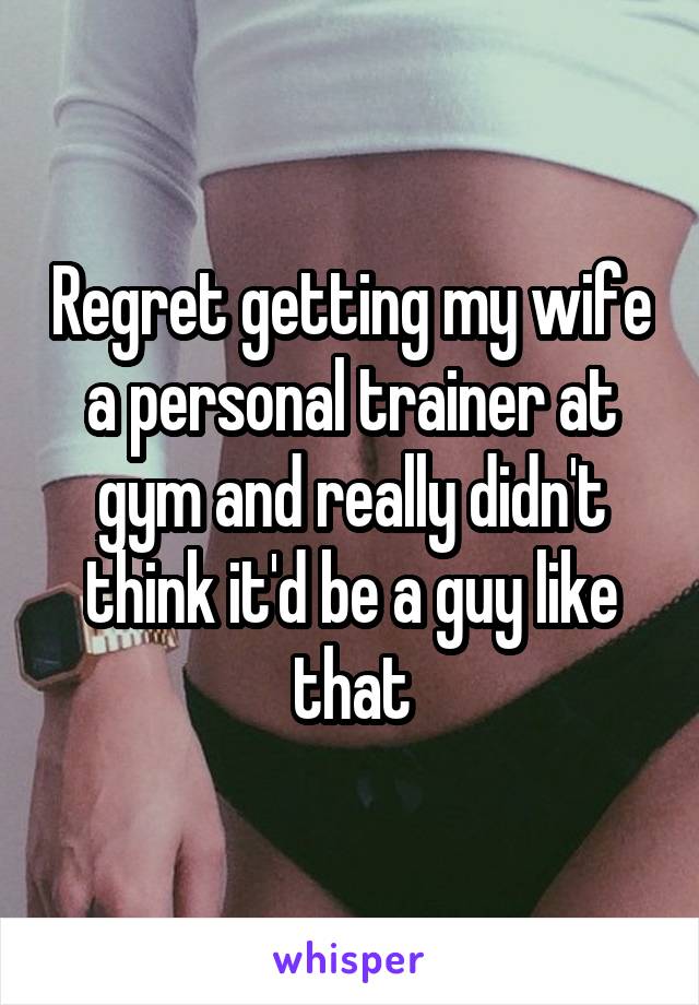 Regret getting my wife a personal trainer at gym and really didn't think it'd be a guy like that