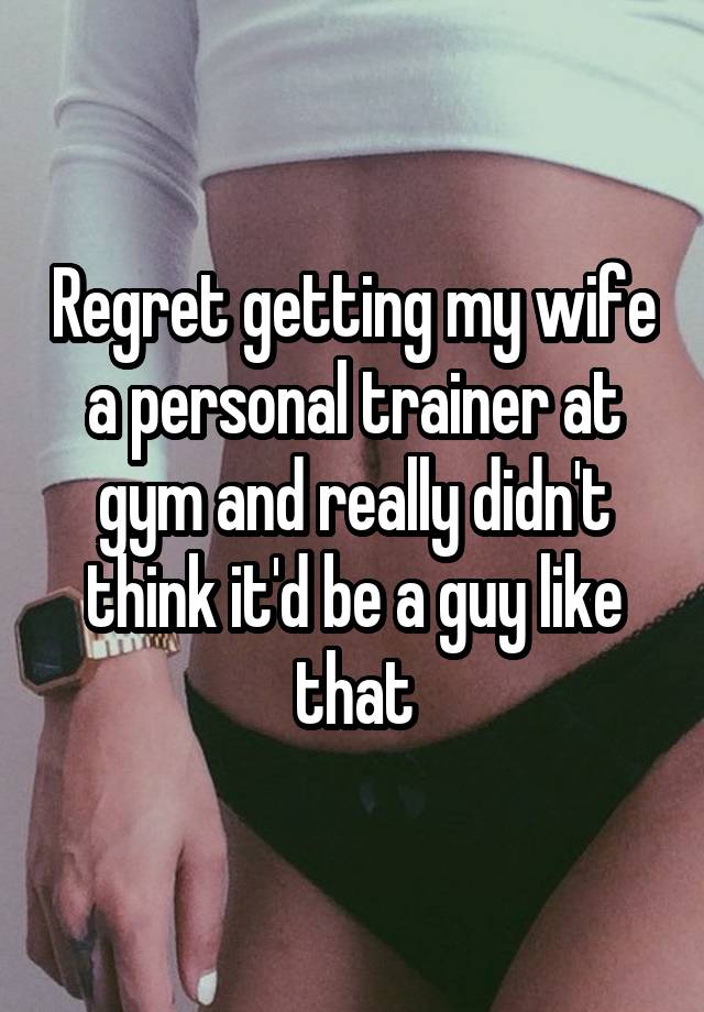 Regret getting my wife a personal trainer at gym and really didn't think it'd be a guy like that