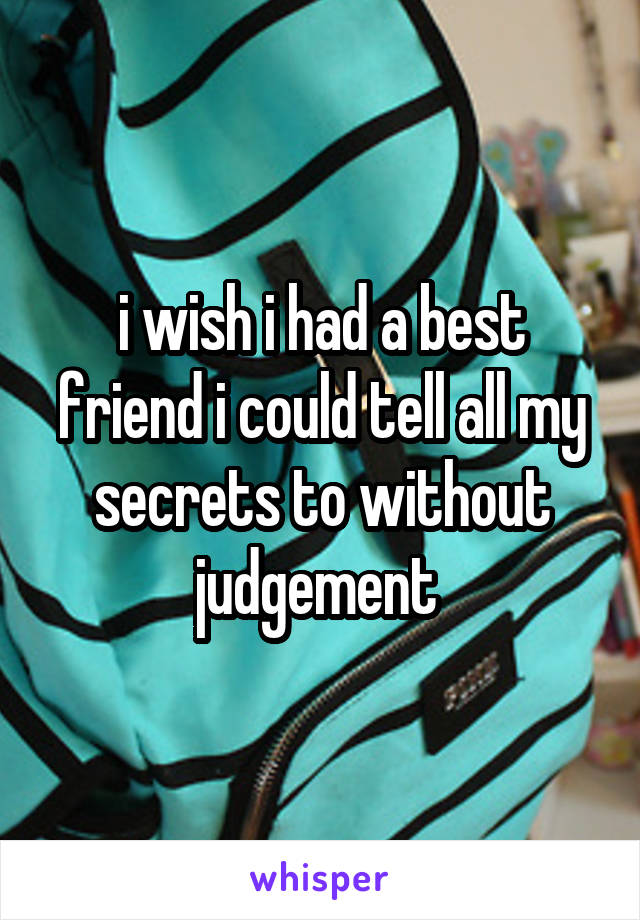 i wish i had a best friend i could tell all my secrets to without judgement 